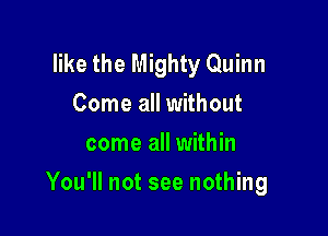 like the Mighty Quinn
Come all without
come all within

You'll not see nothing
