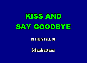 KISS AND
SAY GOODBYE

IN THE STYLE 0F

Manhattans
