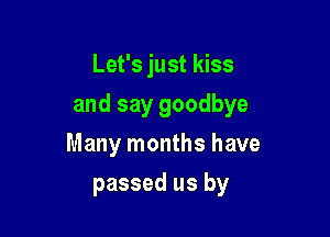 Let's just kiss

and say goodbye

Many months have
passed us by