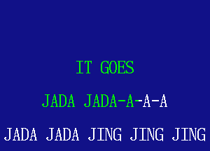 IT GOES
JADA JADA-A-A-A
JADA JADA J ING J ING J ING