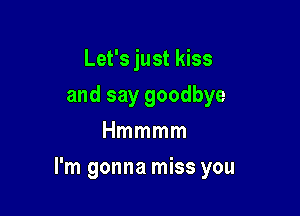 Let's just kiss
and say goodbye
Hmmmm

I'm gonna miss you