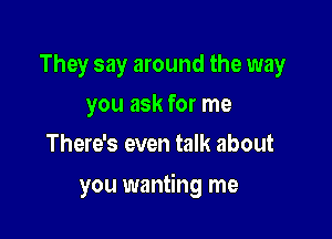 They say around the way
you ask for me
There's even talk about

you wanting me