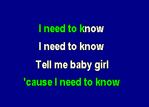 I need to know
I need to know

Tell me baby girl

'cause I need to know