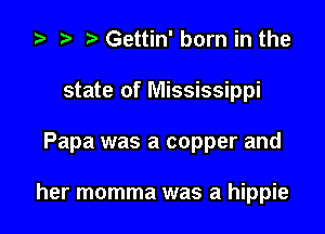 za p Gettin' born in the

state of Mississippi

Papa was a copper and

her momma was a hippie