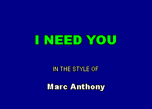 ll NIEIEID YOU

IN THE STYLE 0F

Marc Anthony