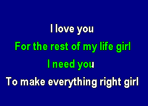 I love you
For the rest of my life girl
I need you

To make everything right girl