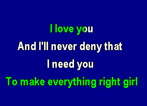 I love you
And I'll never deny that
I need you

To make everything right girl