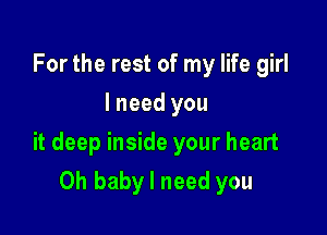 For the rest of my life girl
I need you

it deep inside your heart

Oh baby I need you