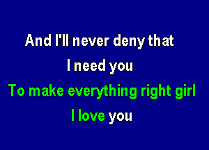 And I'll never deny that
I need you

To make everything right girl

I love you