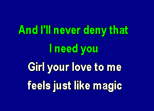 And I'll never deny that
I need you
Girl your love to me

feels just like magic