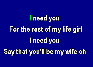 I need you
For the rest of my life girl
I need you

Say that you'll be my wife oh