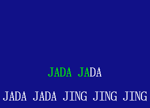 JADA JADA
JADA JADA JING JING JING