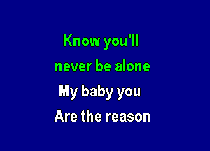 Know you'll
never be alone

My baby you

Are the reason