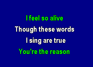 I feel so alive
Though these words

I sing are true

You're the reason