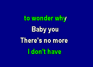 to wonder why

Baby you
There's no more
I don't have