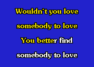 Wouldn't you love
somebody to love

You better find

somebody to love