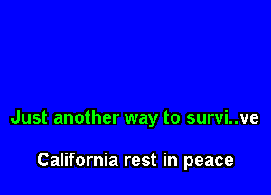 Just another way to survi..ve

California rest in peace