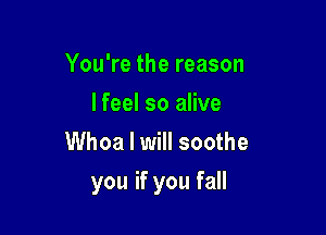 YouWethereason
lfeel so alive
Whoa I will soothe

you if you fall