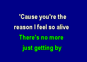 'Cause you're the
reason lfeel so alive
There's no more

just getting by