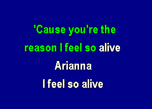 'Cause you're the

reason lfeel so alive
Arianna
lfeel so alive