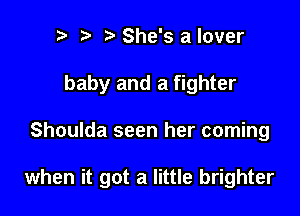 p ta She's a lover
baby and a fighter

Shoulda seen her coming

when it got a little brighter