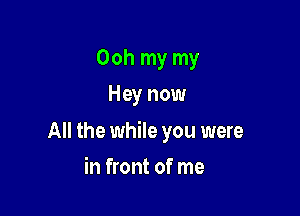 Ooh my my
Hey now

All the while you were

in front of me