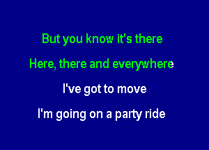 But you know it's there
Here, there and everywhere

I've got to move

I'm going on a party ride