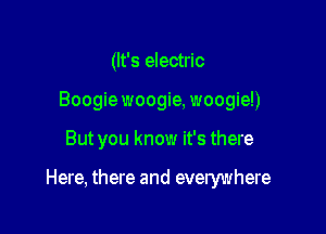(It's electric
Boogie woogie, woogie!)

But you know it's there

Here, there and everywhere