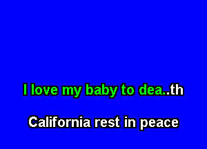 I love my baby to dea..th

California rest in peace