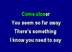 Come closer
You seem so far away
There's something

I know you need to say