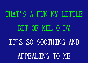 THATS A FUN-NY LITTLE
BIT OF MEL-O-DY
ITS SO SOOTHING AND
APPEALING TO ME