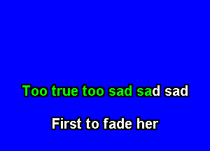 Too true too sad sad sad

First to fade her