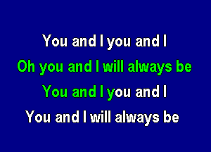 You and I you and I
Oh you and I will always be
You and I you and I

You and I will always be