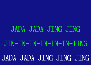 JADA JADA J ING J ING
JIN-IN-IN-IN-IN-IN-HNG
JADA JADA J ING J ING J ING