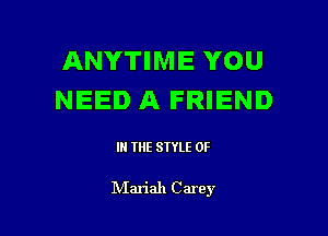 ANYTIME YOU
NEED A FRIEND

I THE STYLE 0F

NIariah C arey