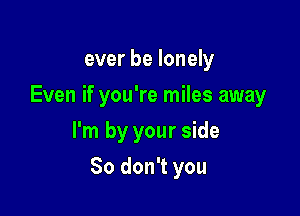 ever be lonely
Even if you're miles away
I'm by your side

So don't you