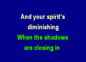 And your spirit's

diminishing
When the shadows
are closing in