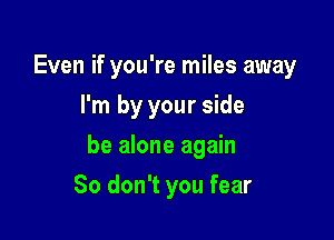 Even if you're miles away
I'm by your side

he alone again

So don't you fear