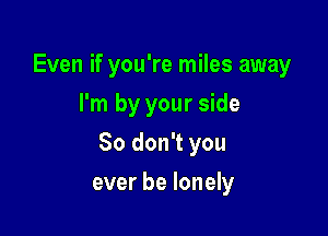 Even if you're miles away
I'm by your side

So don't you

ever be lonely