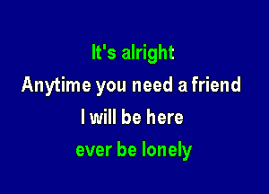 It's alright
Anytime you need a friend
I will be here

ever be lonely