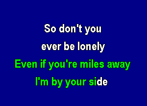 So don't you
ever be lonely

Even if you're miles away

I'm by your side