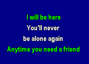 I will be here
You'll never

be alone again

Anytime you need a friend