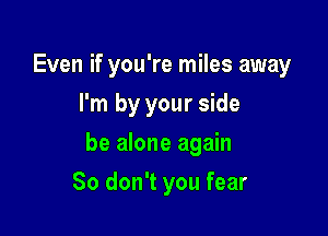 Even if you're miles away
I'm by your side

he alone again

So don't you fear