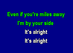 Even if you're miles away

I'm by your side
It's alright
It's alright