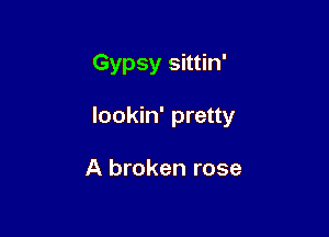 Gypsy sittin'

lookin' pretty

A broken rose