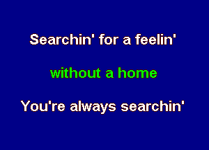 Searchin' for a feelin'

without a home

You're always searchin'