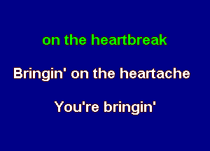 on the heartbreak

Bringin' on the heartache

You're bringin'