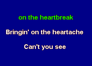 on the heartbreak

Bringin' on the heartache

Can't you see