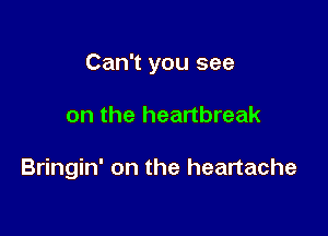 Can't you see

on the heartbreak

Bringin' on the heartache