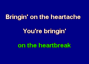 Bringin' on the heartache

You're bringin'

on the heartbreak